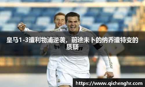 皇马1-3遭利物浦逆袭，前途未卜的纳乔遭特变的质疑