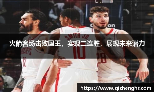 火箭客场击败国王，实现二连胜，展现未来潜力