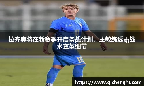 拉齐奥将在新赛季开启备战计划，主教练透露战术变革细节